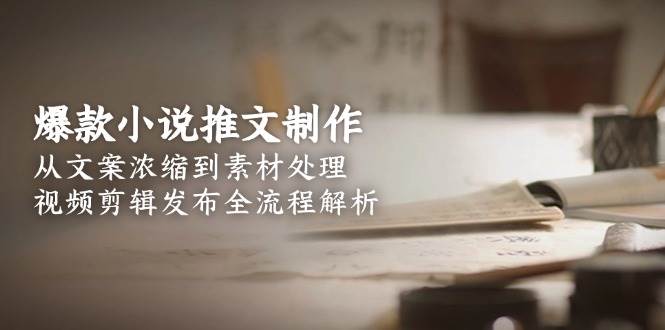 爆款小说推文制作，从文案浓缩到素材处理，视频剪辑发布全流程解析-乐码云集