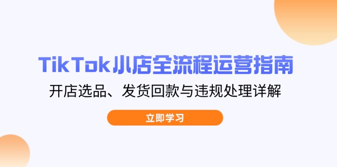 TikTok小店全流程运营指南，开店选品、发货回款与违规处理详解-乐码云集