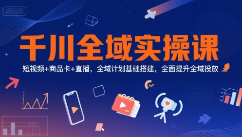 千川全域实操课，短视频+商品卡+直播，全域计划基础搭建，全面提升全域投放-乐码云集