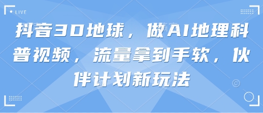 抖音3D地球，做AI地理科普视频，流量拿到手软，伙伴计划新玩法-乐码云集