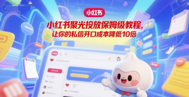 小红书聚光投放保姆级教程,让你的私信开口成本降低10倍