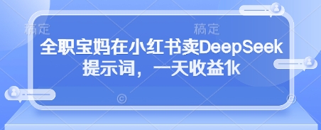 全职宝妈在小红书卖DeepSeek提示词，一天收益1k-乐码云集