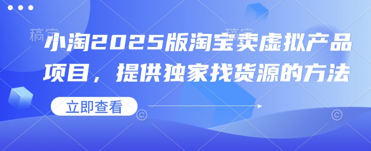 小淘2025版淘宝卖虚拟产品项目，提供独家找货源的方法-乐码云集