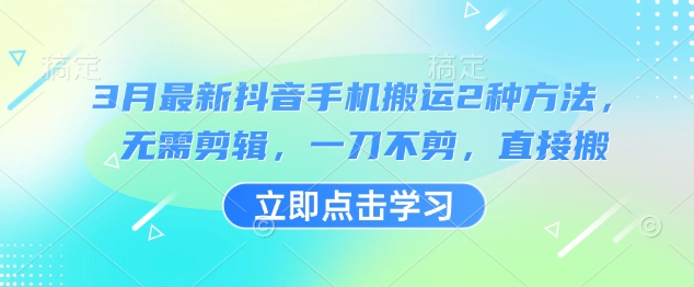 3月最新抖音手机搬运2种方法，无需剪辑，一刀不剪，直接搬-乐码云集