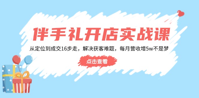 伴手礼开店实战课：从定位到成交16步走，解决获客难题，每月营收增5w+-乐码云集