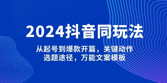 2024抖音同玩法，从起号到爆款开篇，关键动作，选题途径，万能文案模板-乐码云集