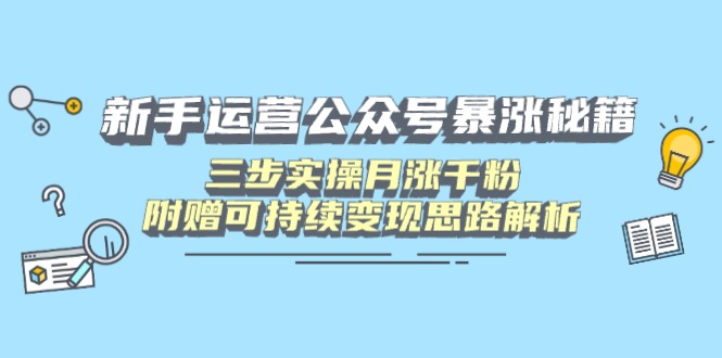 新手运营公众号暴涨秘籍，三步实操月涨千粉，附赠可持续变现思路解析-乐码云集