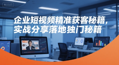 企业短视频精准获客秘籍，实战分享落地独门秘籍-乐码云集