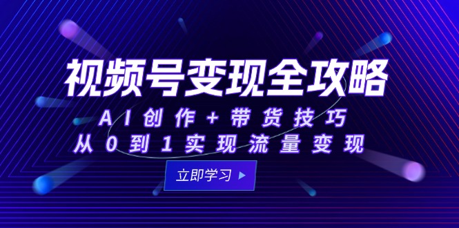 视频号变现全攻略：AI创作+带货技巧，从0到1实现流量变现-乐码云集