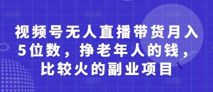 视频号无人直播带货月入5位数，挣老年人的钱，比较火的副业项目-乐码云集