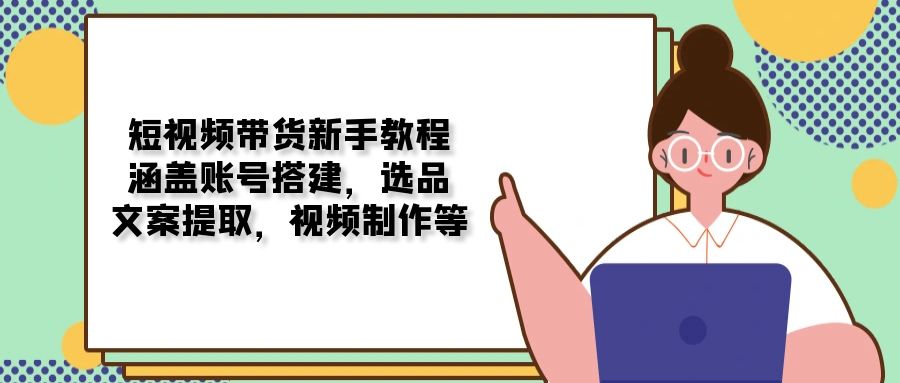 短视频带货新手教程：涵盖账号搭建，选品，文案提取，视频制作等-乐码云集