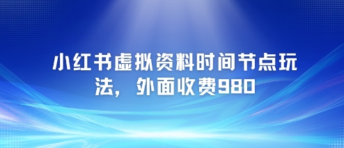 小红书虚拟资料时间节点玩法，外面收费980【附带项目教程】-乐码云集