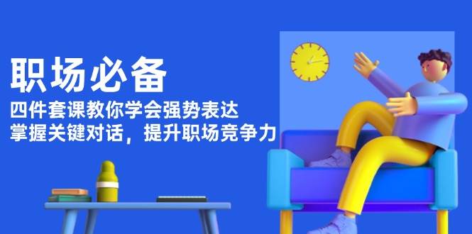 职场必备，四件套课教你学会强势表达，掌握关键对话，提升职场竞争力-乐码云集