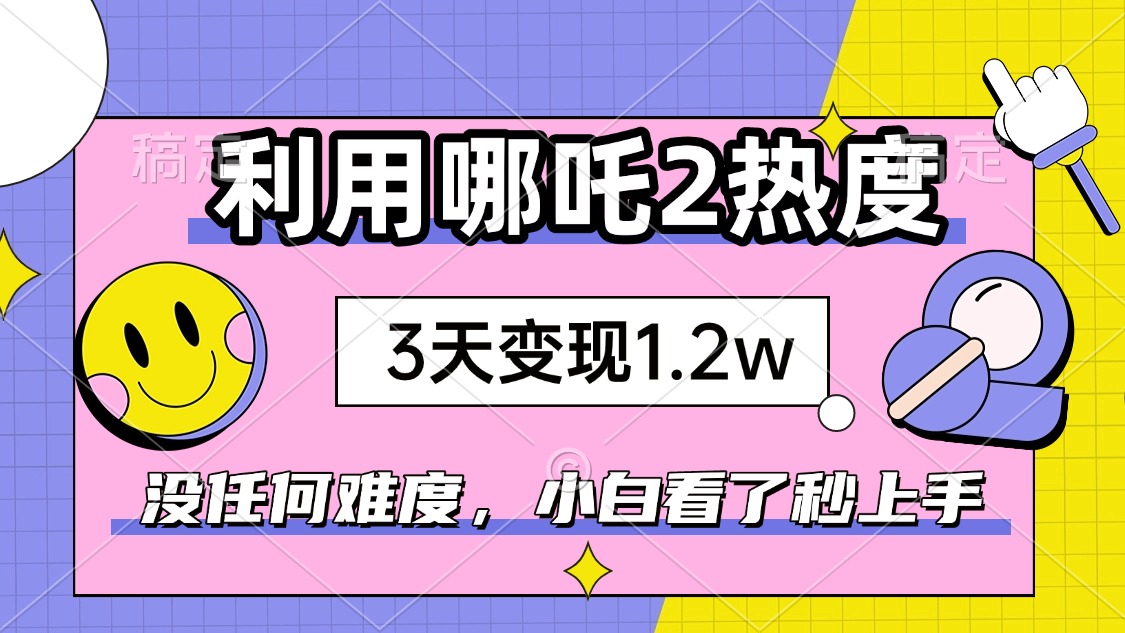 如何利用哪吒2爆火，3天赚1.2W，没有任何难度，小白看了秒学会，抓紧时…-乐码云集