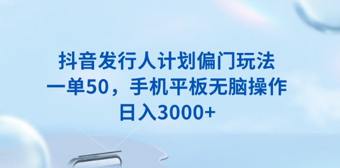 抖音发行人计划偏门玩法，一单50，手机平板无脑操作，日入3000+-乐码云集