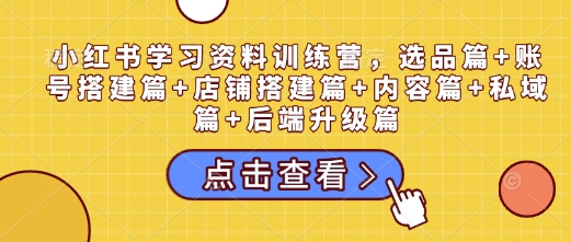 小红书学习资料训练营，选品篇+账号搭建篇+店铺搭建篇+内容篇+私域篇+后端升级篇-乐码云集