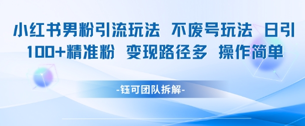 小红书男粉引流玩法不废号玩法日引100男粉变现路径多操作简单-乐码云集