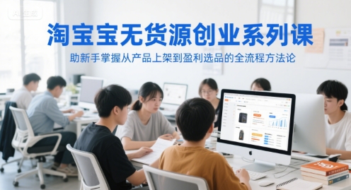 淘宝无货源创业系列课，助新手掌握从产品上架到盈利选品的全流程方法论-乐码云集