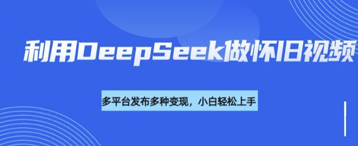 利用DeepSeek做怀旧视频，流量号多渠道变现能力强-乐码云集