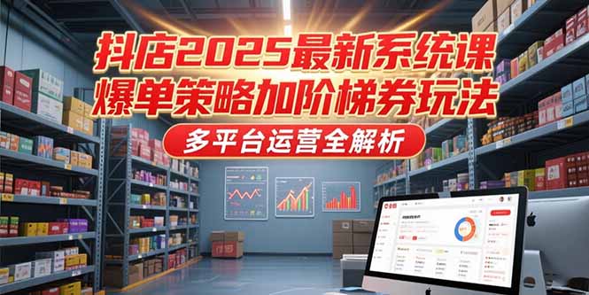 抖店2025最新系统课，爆单策略加阶梯券玩法，多平台运营全解析-乐码云集