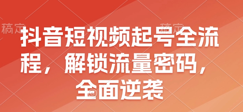 抖音短视频起号全流程，解锁流量密码，全面逆袭-乐码云集