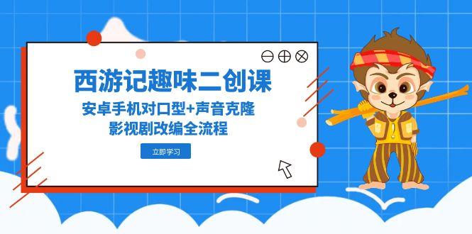 西游记趣味二创课，安卓手机对口型+声音克隆，影视剧改编全流程-乐码云集