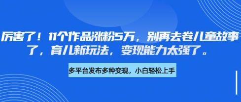 厉害了，11个作品涨粉5万，别再去卷儿童故事了，育儿新玩法，变现能力太强了-乐码云集