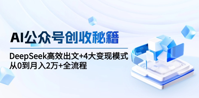 AI公众号创收秘籍：DeepSeek高效出文+4大变现模式，从0到月入2万+全流程-乐码云集