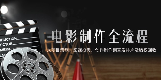 电影制作全流程，从项目策划、影视投资、创作制作到宣发排片及版权回收-乐码云集