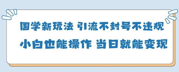 国学新玩法，引流不封号不违规小白也能操作，当日就能变现-乐码云集