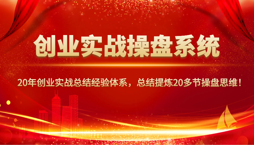 创业实战操盘系统，20年创业实战总结经验体系，总结提炼20多节操盘思维！-乐码云集