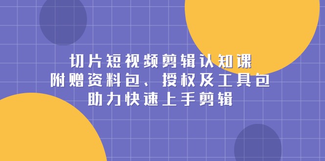 切片短视频剪辑认知课，附赠资料包、授权及工具包，助力快速上手剪辑-乐码云集