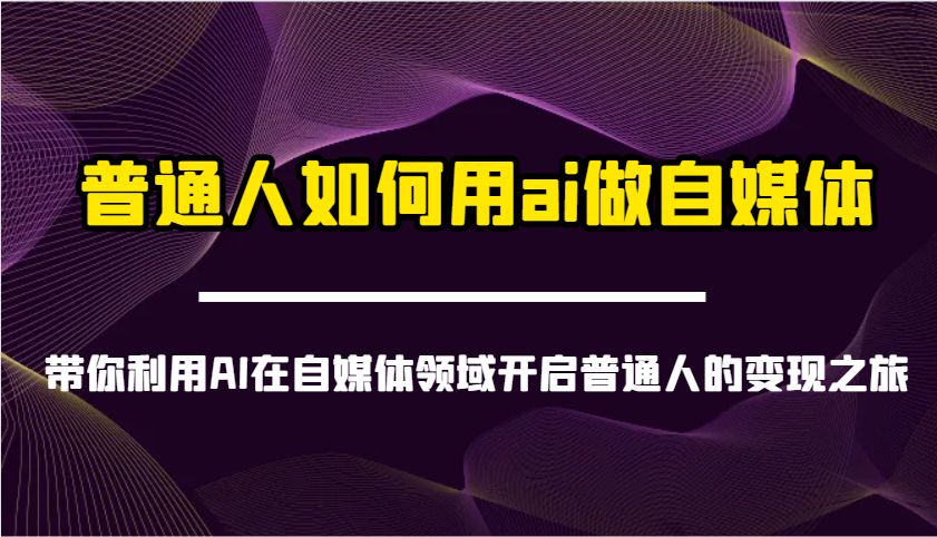 普通人如何用ai做自媒体-带你利用AI在自媒体领域开启普通人的变现之旅-乐码云集