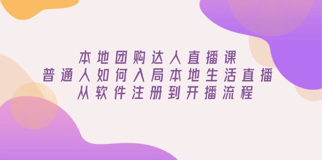 本地团购达人直播课：普通人如何入局本地生活直播, 从软件注册到开播流程-乐码云集