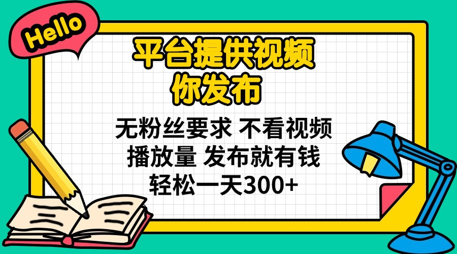 平台提供视频 你发布 无粉丝要求 不看视频播放量 发布就有钱 轻松一天300+-乐码云集