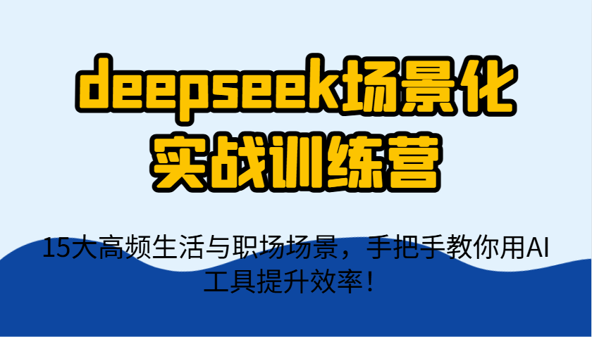 deepseek场景化实战训练营，15大高频生活与职场场景，手把手教你用AI工具提升效率！-乐码云集