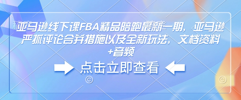 亚马逊线下课FBA精品陪跑最新一期，亚马逊严抓评论合并措施以及全新玩法，文档资料+音频-乐码云集