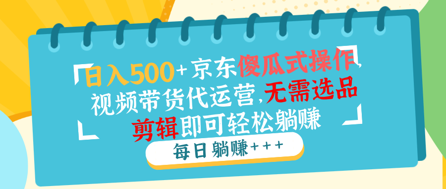 日入500+京东傻瓜式操作，视频带货代运营，无需选品剪辑即可轻松躺赚-乐码云集