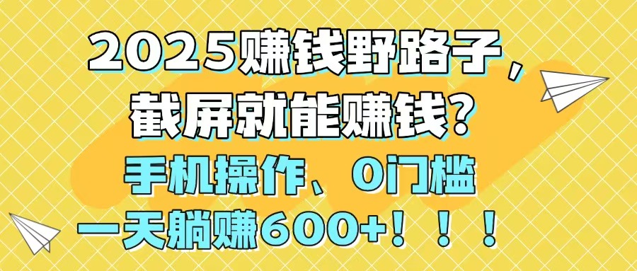 2025赚钱野路子，截屏就能赚钱？手机操作0门槛，一天躺赚600+！！！-乐码云集