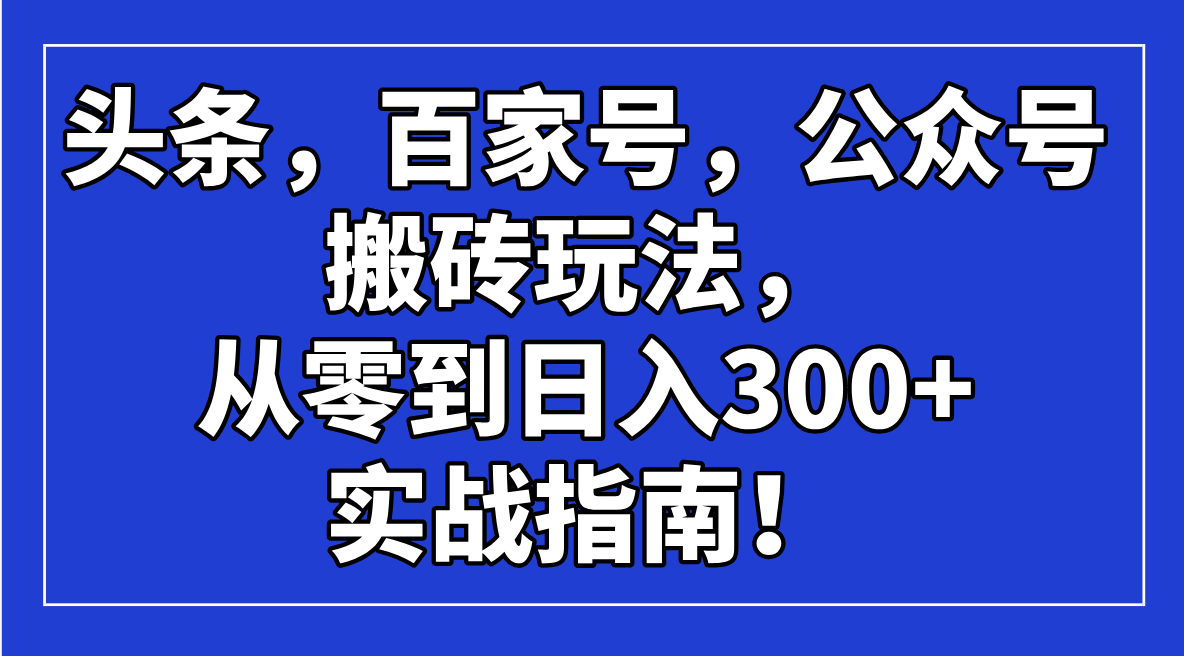 头条，百家号，公众号搬砖玩法，从零到日入300+的实战指南！-乐码云集