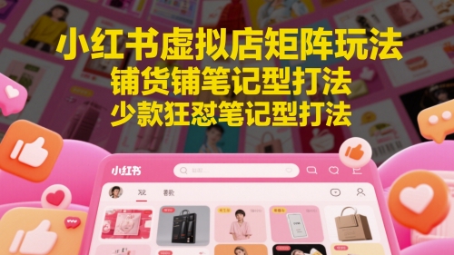 小红书虚拟店矩阵玩法，铺货铺笔记型打法，少款狂怼笔记型打法-乐码云集