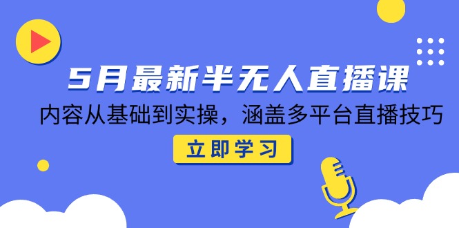 5月最新半无人直播课，内容从基础到实操，涵盖多平台直播技巧-乐码云集