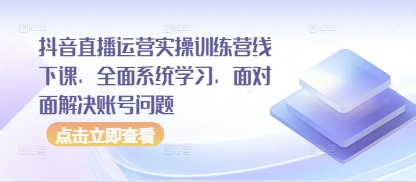 抖音直播运营实操训练营线下课，全面系统学习，面对面解决账号问题-乐码云集