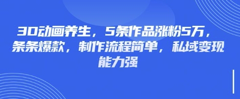 3D动画养生，5条作品涨粉5万，条条爆款，制作流程简单，私域变现能力强-乐码云集