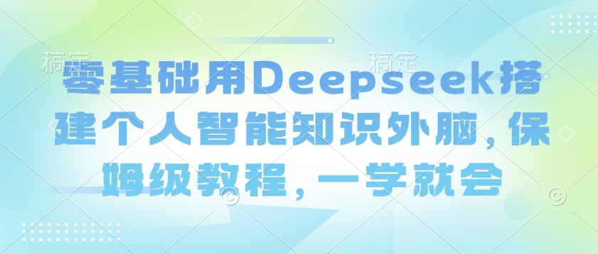 零基础用Deepseek搭建个人智能知识外脑，保姆级教程，一学就会-乐码云集