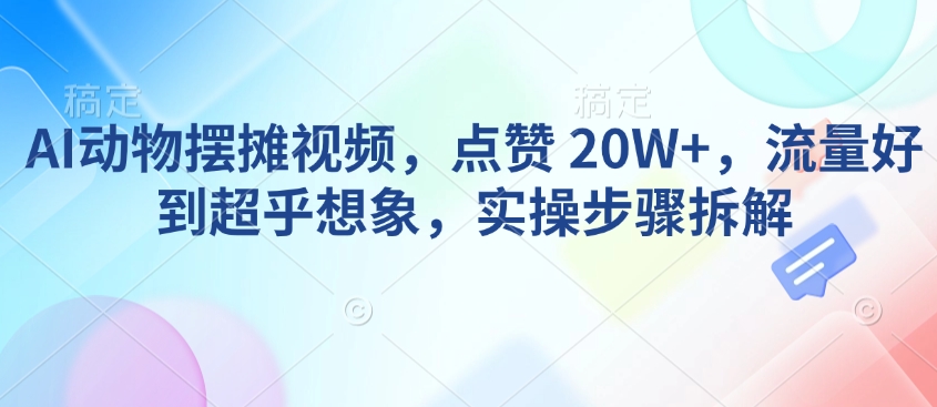 AI动物摆摊视频，点赞 20W+，流量好到超乎想象，实操步骤拆解-乐码云集