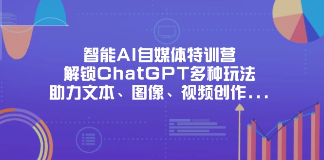 智能AI自媒体特训营，解锁ChatGPT多种玩法，助力文本、图像、视频创作…-乐码云集