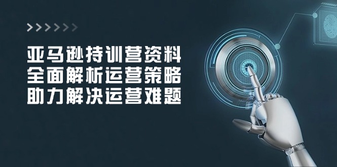 亚马逊持训营资料，全面解析运营策略，助力解决运营难题-乐码云集