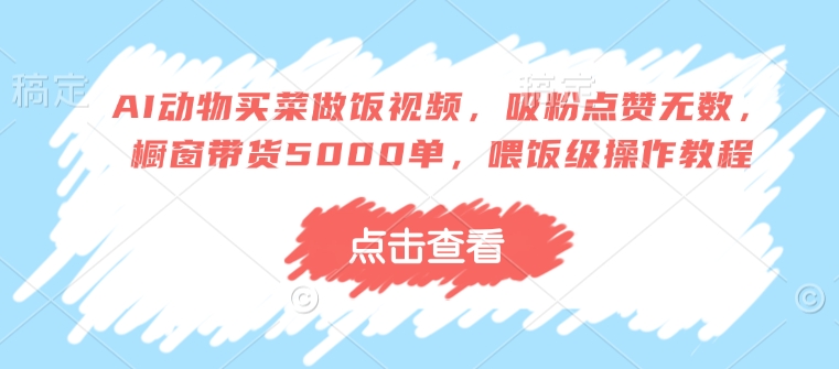 AI动物买菜做饭视频，吸粉点赞无数，橱窗带货5000单，喂饭级操作教程-乐码云集
