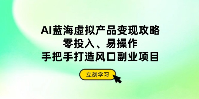 AI蓝海虚拟产品变现攻略，零投入、易操作，手把手打造风口副业项目-乐码云集